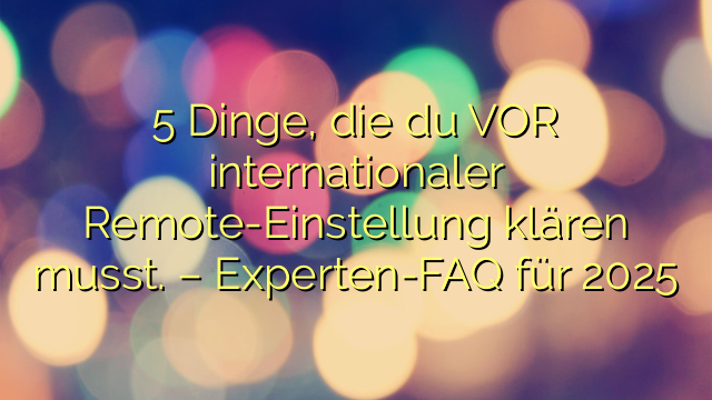 5 Dinge, die du VOR internationaler Remote-Einstellung klären musst. – Experten-FAQ für 2025