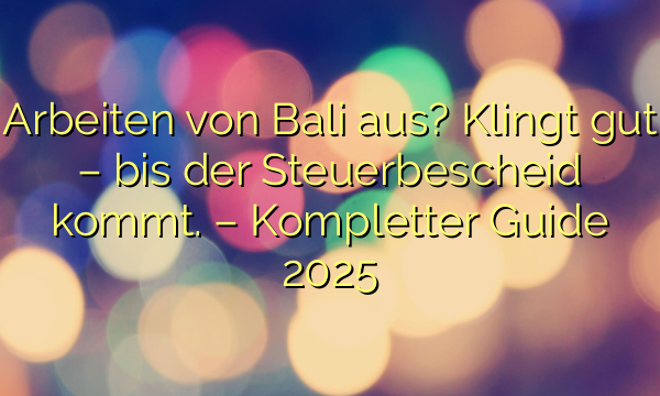 Arbeiten von Bali aus? Klingt gut – bis der Steuerbescheid kommt. – Kompletter Guide 2025