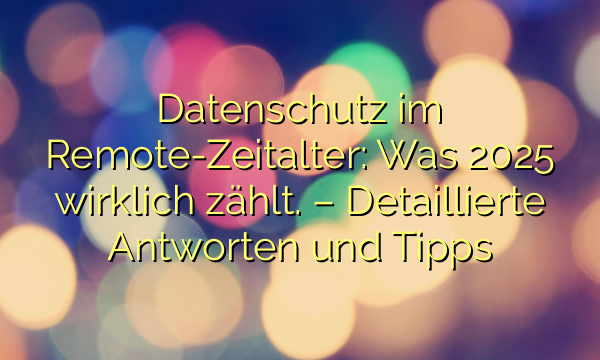 Datenschutz im Remote-Zeitalter: Was 2025 wirklich zählt. – Detaillierte Antworten und Tipps