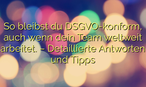 So bleibst du DSGVO-konform, auch wenn dein Team weltweit arbeitet. – Detaillierte Antworten und Tipps