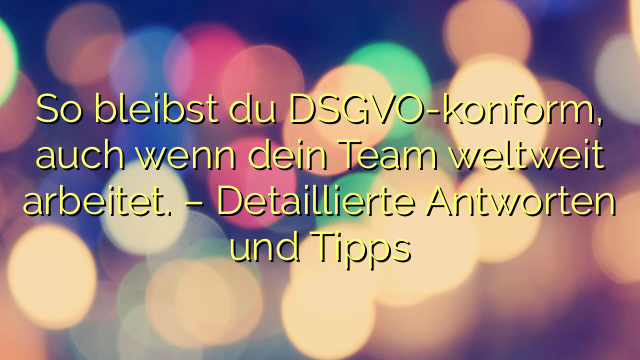 So bleibst du DSGVO-konform, auch wenn dein Team weltweit arbeitet. – Detaillierte Antworten und Tipps