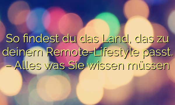 So findest du das Land, das zu deinem Remote-Lifestyle passt. – Alles was Sie wissen müssen