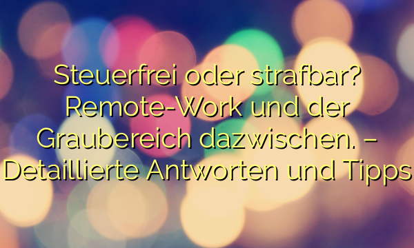 Steuerfrei oder strafbar? Remote-Work und der Graubereich dazwischen. – Detaillierte Antworten und Tipps