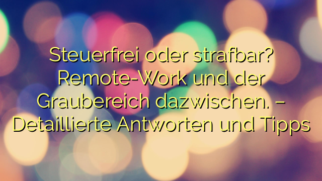 Steuerfrei oder strafbar? Remote-Work und der Graubereich dazwischen. – Detaillierte Antworten und Tipps
