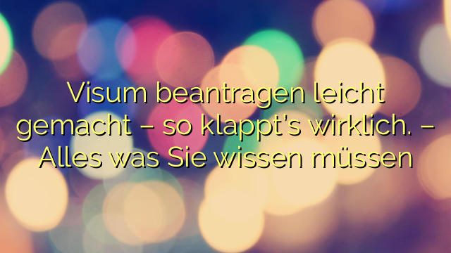 Visum beantragen leicht gemacht – so klappt’s wirklich. – Alles was Sie wissen müssen