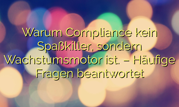 Warum Compliance kein Spaßkiller, sondern Wachstumsmotor ist. – Häufige Fragen beantwortet