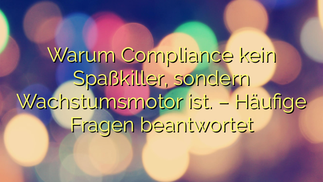 Warum Compliance kein Spaßkiller, sondern Wachstumsmotor ist. – Häufige Fragen beantwortet