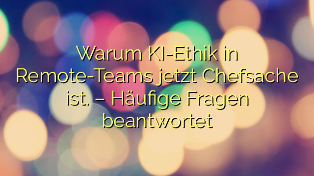 Warum KI-Ethik in Remote-Teams jetzt Chefsache ist. – Häufige Fragen beantwortet