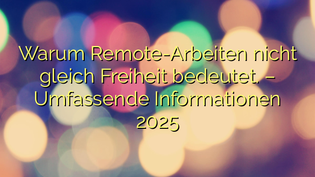 Warum Remote-Arbeiten nicht gleich Freiheit bedeutet. – Umfassende Informationen 2025