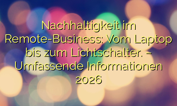 Nachhaltigkeit im Remote-Business: Vom Laptop bis zum Lichtschalter. – Umfassende Informationen 2026