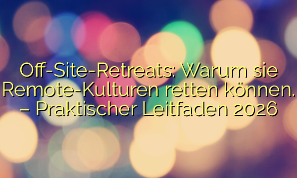 Off-Site-Retreats: Warum sie Remote-Kulturen retten können. – Praktischer Leitfaden 2026