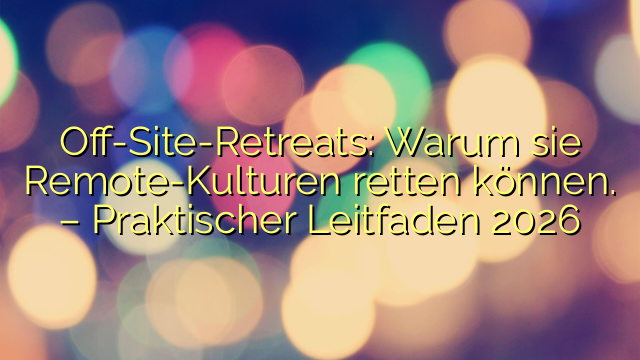 Off-Site-Retreats: Warum sie Remote-Kulturen retten können. – Praktischer Leitfaden 2026