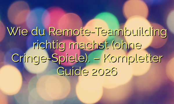 Wie du Remote-Teambuilding richtig machst (ohne Cringe-Spiele). – Kompletter Guide 2026