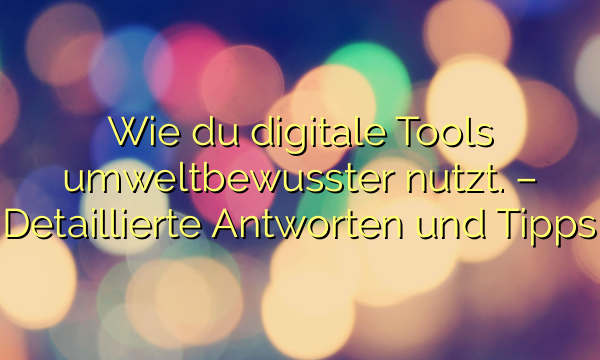 Wie du digitale Tools umweltbewusster nutzt. – Detaillierte Antworten und Tipps