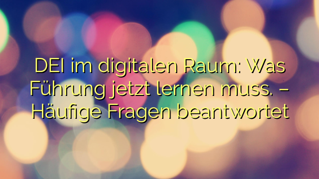DEI im digitalen Raum: Was Führung jetzt lernen muss. – Häufige Fragen beantwortet
