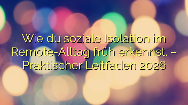 Wie du soziale Isolation im Remote-Alltag früh erkennst. – Praktischer Leitfaden 2026
